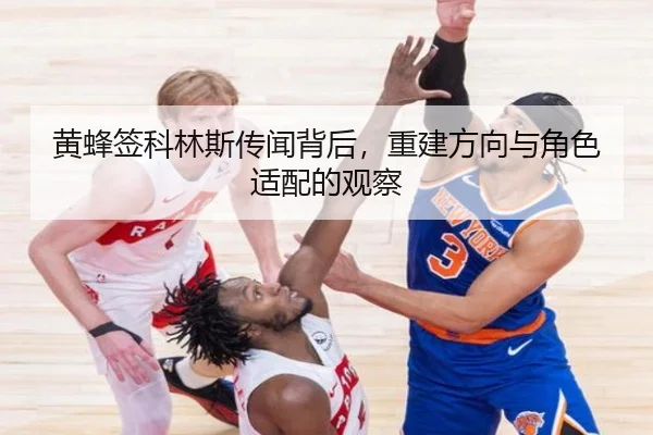 黄蜂签科林斯传闻背后，重建方向与角色适配的观察