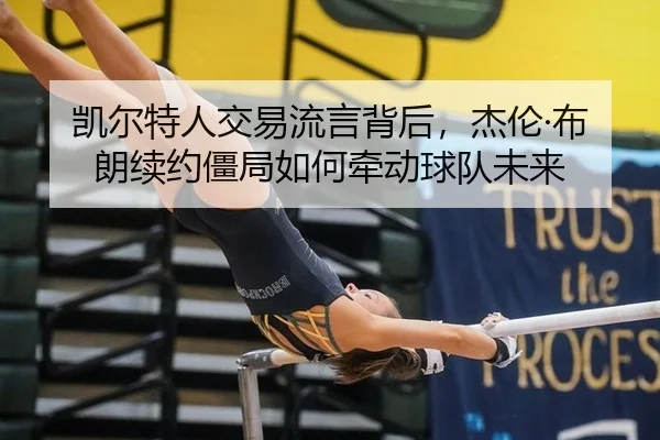 凯尔特人交易流言背后，杰伦·布朗续约僵局如何牵动球队未来